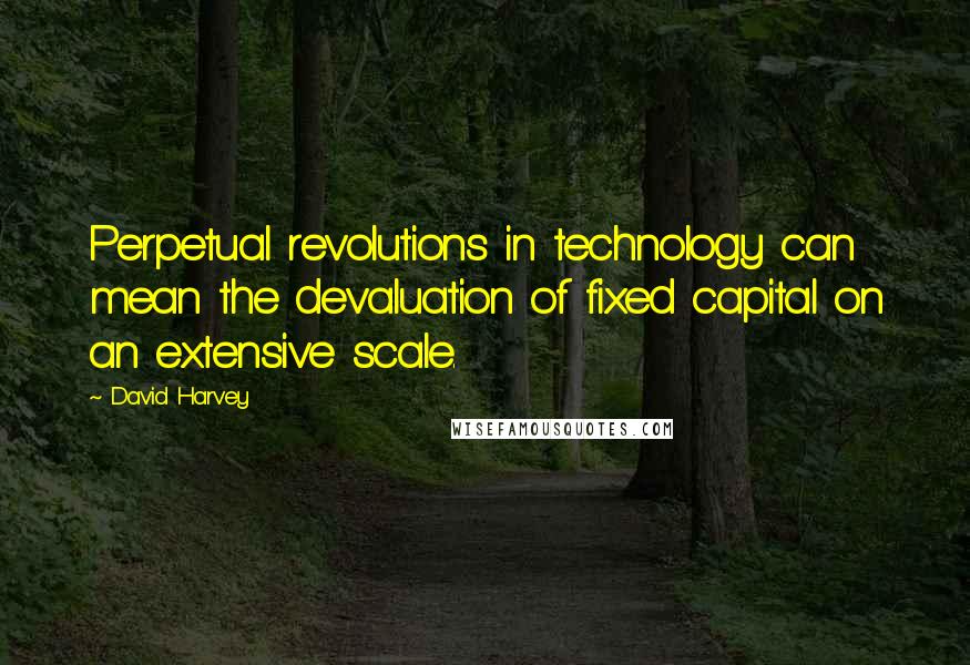 David Harvey Quotes: Perpetual revolutions in technology can mean the devaluation of fixed capital on an extensive scale.