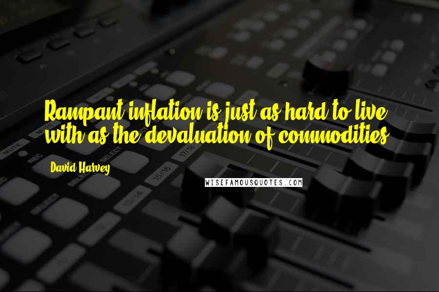 David Harvey Quotes: Rampant inflation is just as hard to live with as the devaluation of commodities.