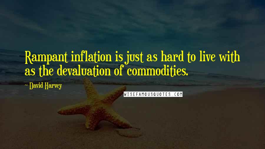 David Harvey Quotes: Rampant inflation is just as hard to live with as the devaluation of commodities.
