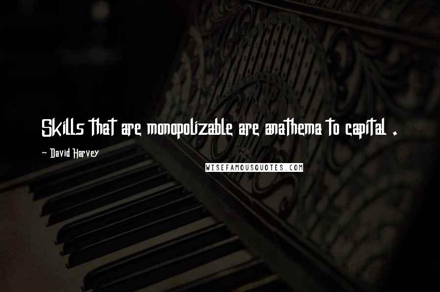 David Harvey Quotes: Skills that are monopolizable are anathema to capital .