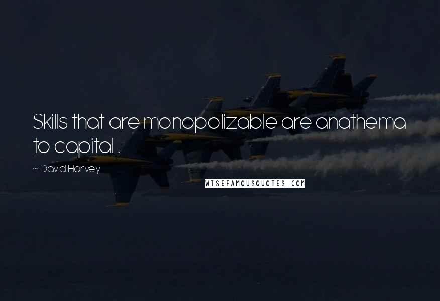 David Harvey Quotes: Skills that are monopolizable are anathema to capital .