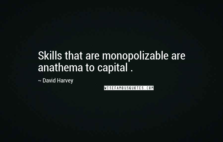 David Harvey Quotes: Skills that are monopolizable are anathema to capital .