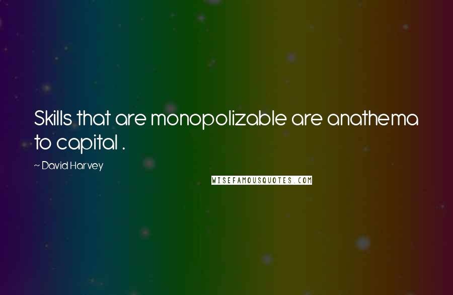 David Harvey Quotes: Skills that are monopolizable are anathema to capital .