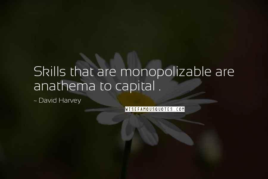 David Harvey Quotes: Skills that are monopolizable are anathema to capital .