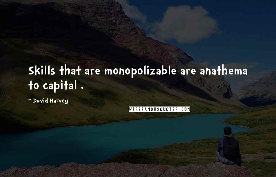 David Harvey Quotes: Skills that are monopolizable are anathema to capital .