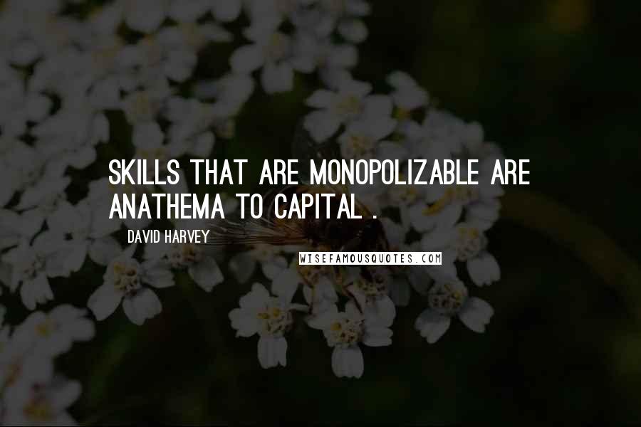 David Harvey Quotes: Skills that are monopolizable are anathema to capital .