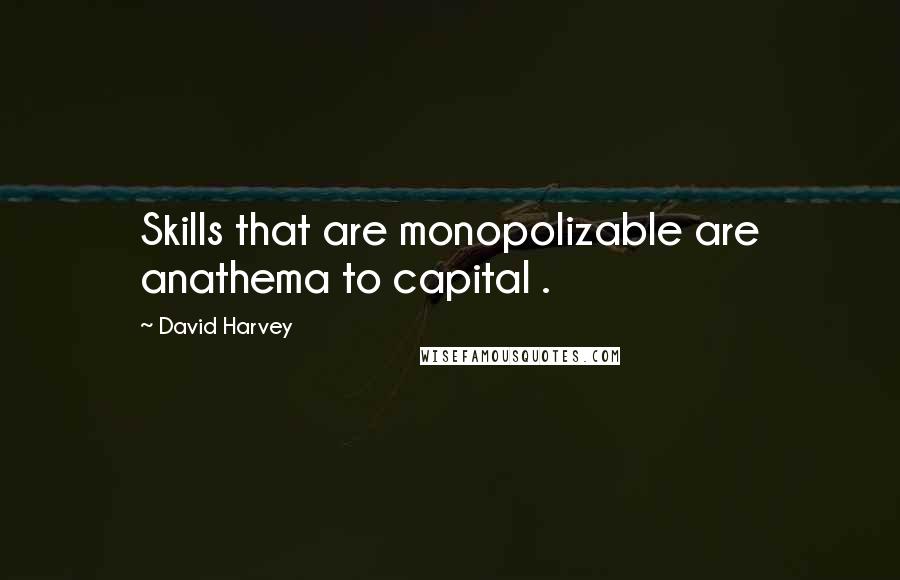 David Harvey Quotes: Skills that are monopolizable are anathema to capital .