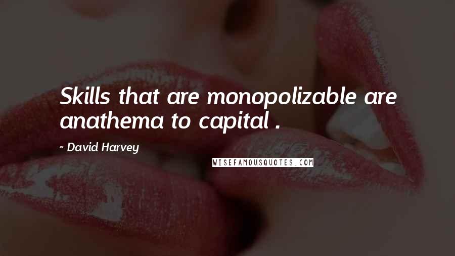 David Harvey Quotes: Skills that are monopolizable are anathema to capital .