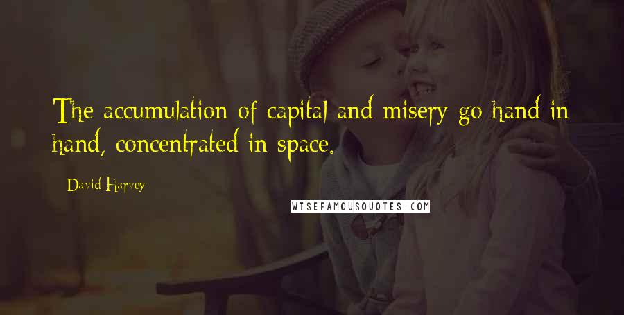 David Harvey Quotes: The accumulation of capital and misery go hand in hand, concentrated in space.