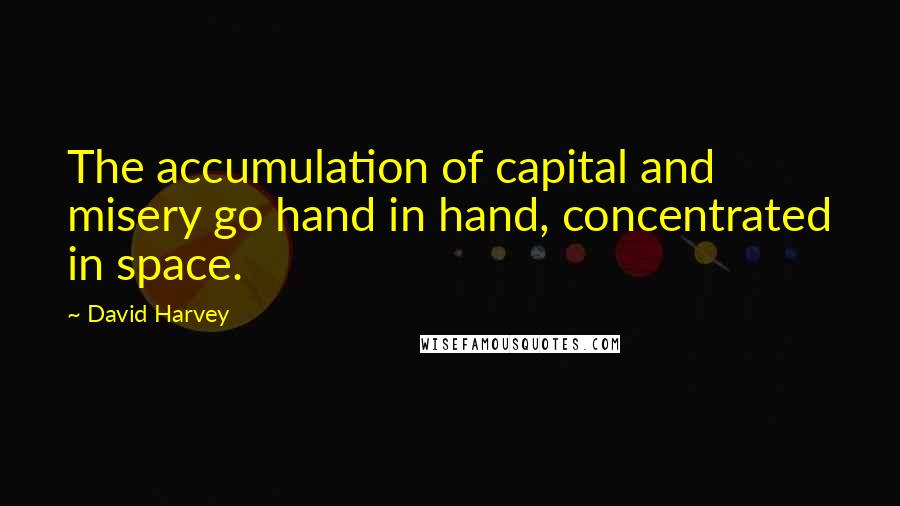 David Harvey Quotes: The accumulation of capital and misery go hand in hand, concentrated in space.