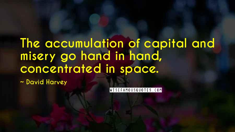 David Harvey Quotes: The accumulation of capital and misery go hand in hand, concentrated in space.