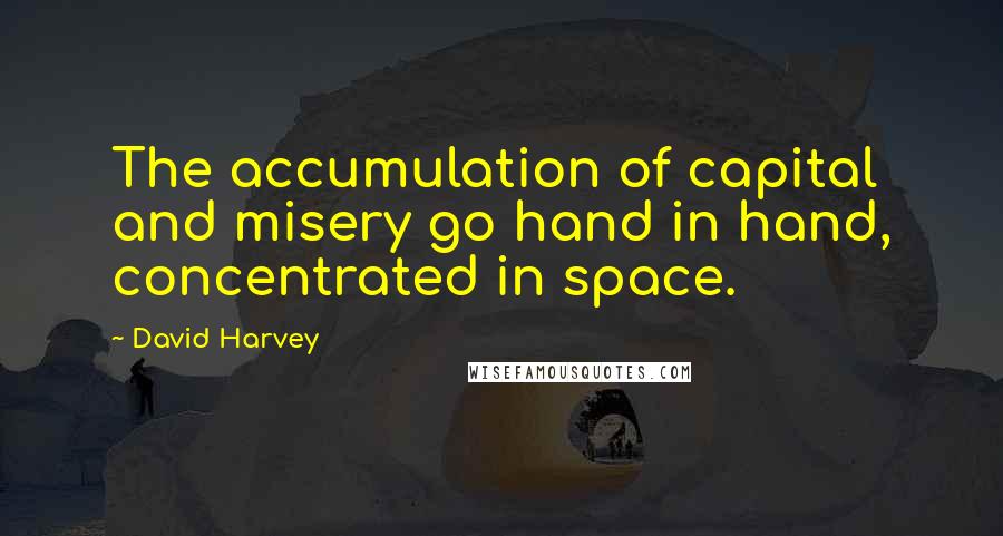 David Harvey Quotes: The accumulation of capital and misery go hand in hand, concentrated in space.