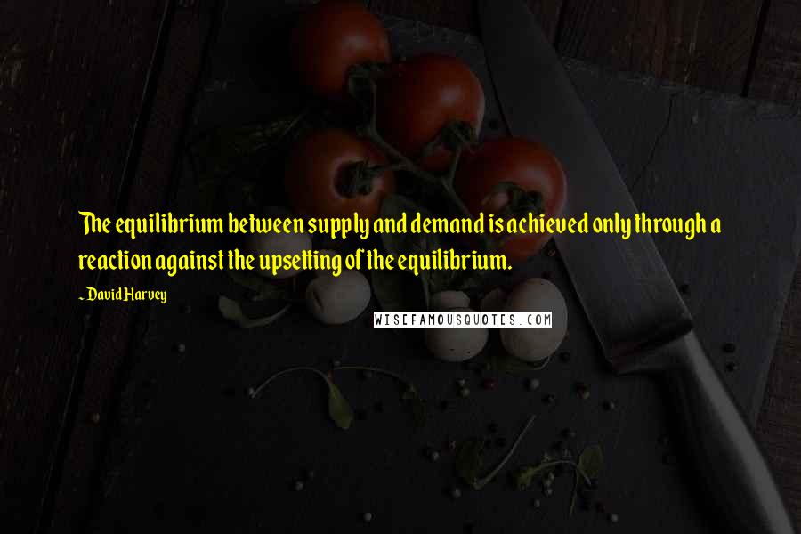 David Harvey Quotes: The equilibrium between supply and demand is achieved only through a reaction against the upsetting of the equilibrium.