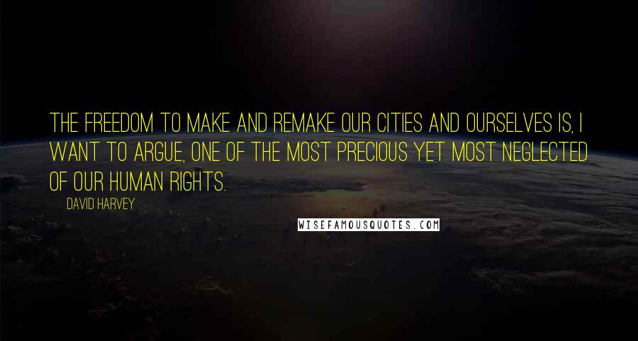 David Harvey Quotes: The freedom to make and remake our cities and ourselves is, I want to argue, one of the most precious yet most neglected of our human rights.