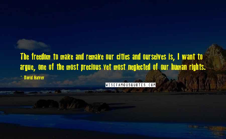 David Harvey Quotes: The freedom to make and remake our cities and ourselves is, I want to argue, one of the most precious yet most neglected of our human rights.