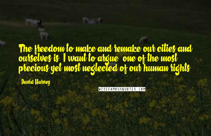 David Harvey Quotes: The freedom to make and remake our cities and ourselves is, I want to argue, one of the most precious yet most neglected of our human rights.