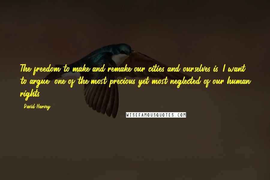 David Harvey Quotes: The freedom to make and remake our cities and ourselves is, I want to argue, one of the most precious yet most neglected of our human rights.