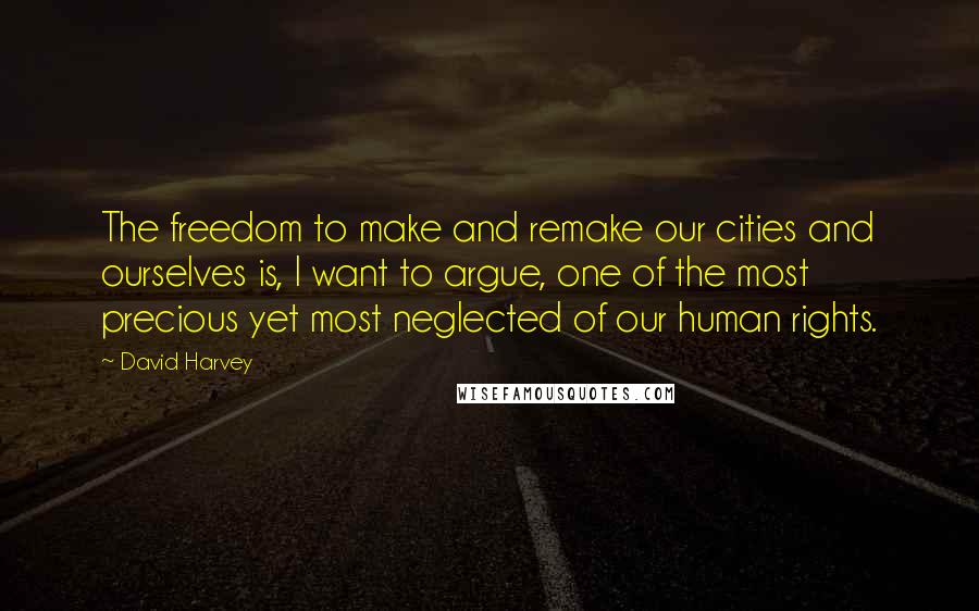 David Harvey Quotes: The freedom to make and remake our cities and ourselves is, I want to argue, one of the most precious yet most neglected of our human rights.