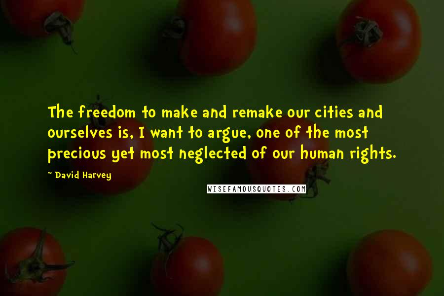 David Harvey Quotes: The freedom to make and remake our cities and ourselves is, I want to argue, one of the most precious yet most neglected of our human rights.