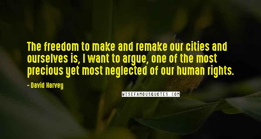 David Harvey Quotes: The freedom to make and remake our cities and ourselves is, I want to argue, one of the most precious yet most neglected of our human rights.