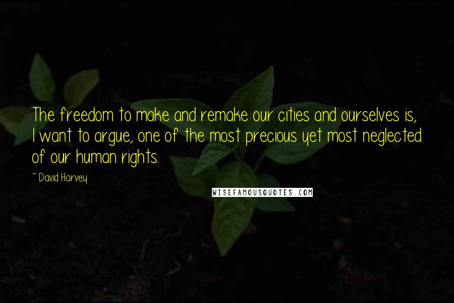 David Harvey Quotes: The freedom to make and remake our cities and ourselves is, I want to argue, one of the most precious yet most neglected of our human rights.