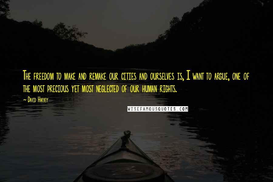 David Harvey Quotes: The freedom to make and remake our cities and ourselves is, I want to argue, one of the most precious yet most neglected of our human rights.