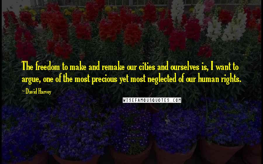 David Harvey Quotes: The freedom to make and remake our cities and ourselves is, I want to argue, one of the most precious yet most neglected of our human rights.