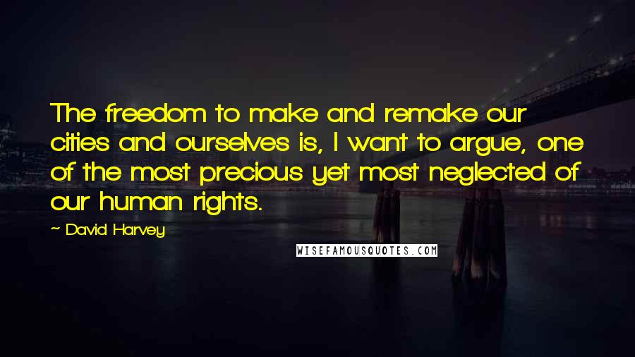 David Harvey Quotes: The freedom to make and remake our cities and ourselves is, I want to argue, one of the most precious yet most neglected of our human rights.