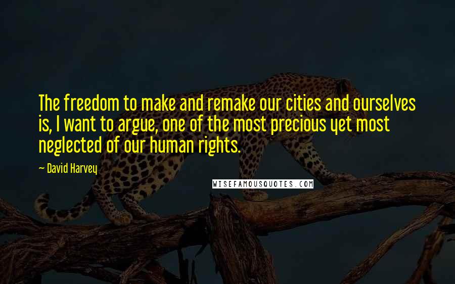 David Harvey Quotes: The freedom to make and remake our cities and ourselves is, I want to argue, one of the most precious yet most neglected of our human rights.