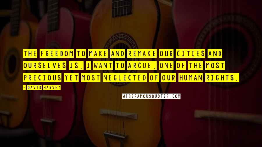 David Harvey Quotes: The freedom to make and remake our cities and ourselves is, I want to argue, one of the most precious yet most neglected of our human rights.
