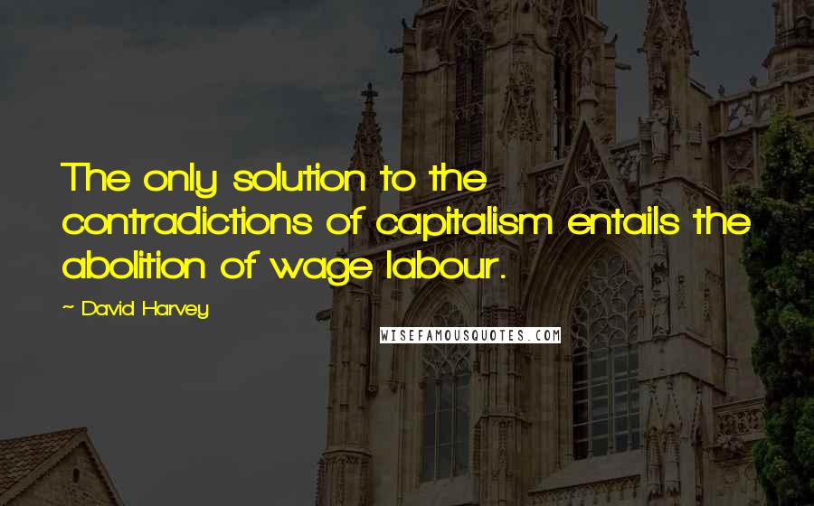 David Harvey Quotes: The only solution to the contradictions of capitalism entails the abolition of wage labour.