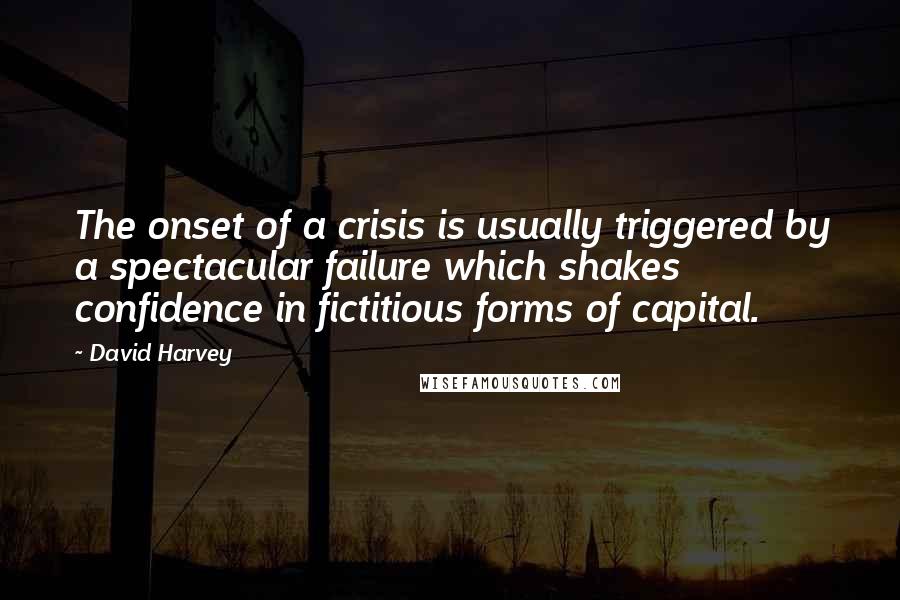 David Harvey Quotes: The onset of a crisis is usually triggered by a spectacular failure which shakes confidence in fictitious forms of capital.