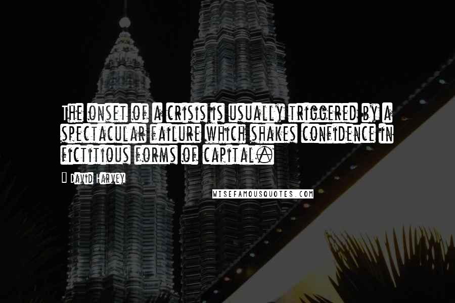 David Harvey Quotes: The onset of a crisis is usually triggered by a spectacular failure which shakes confidence in fictitious forms of capital.