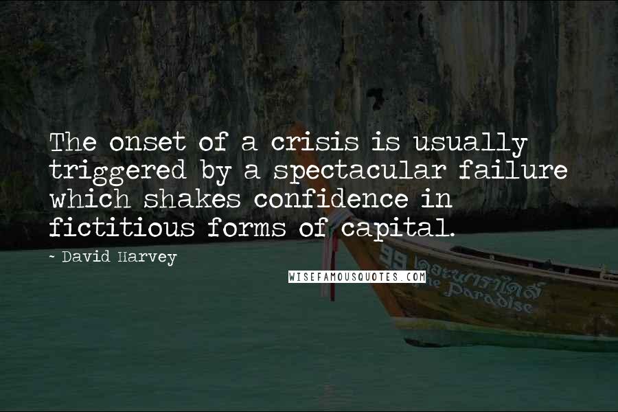 David Harvey Quotes: The onset of a crisis is usually triggered by a spectacular failure which shakes confidence in fictitious forms of capital.