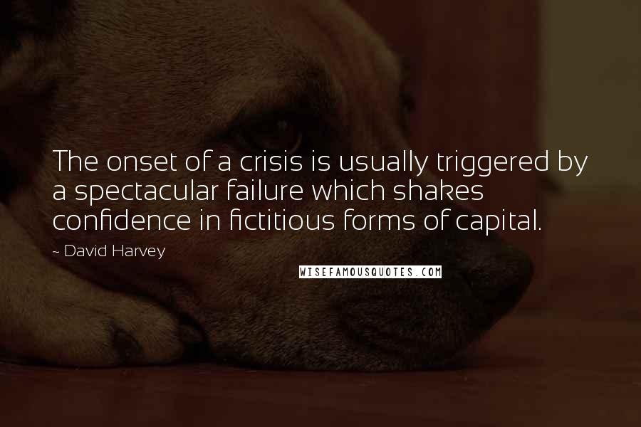 David Harvey Quotes: The onset of a crisis is usually triggered by a spectacular failure which shakes confidence in fictitious forms of capital.