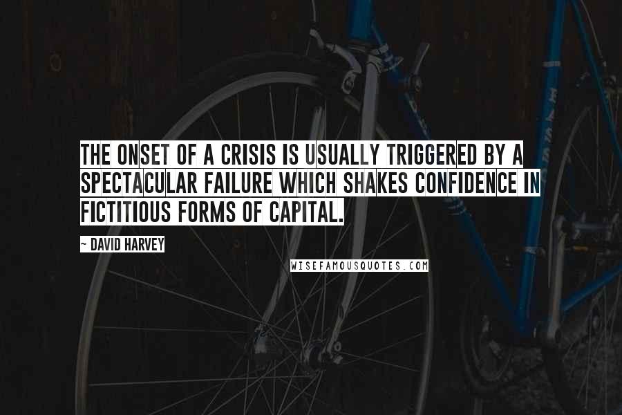 David Harvey Quotes: The onset of a crisis is usually triggered by a spectacular failure which shakes confidence in fictitious forms of capital.