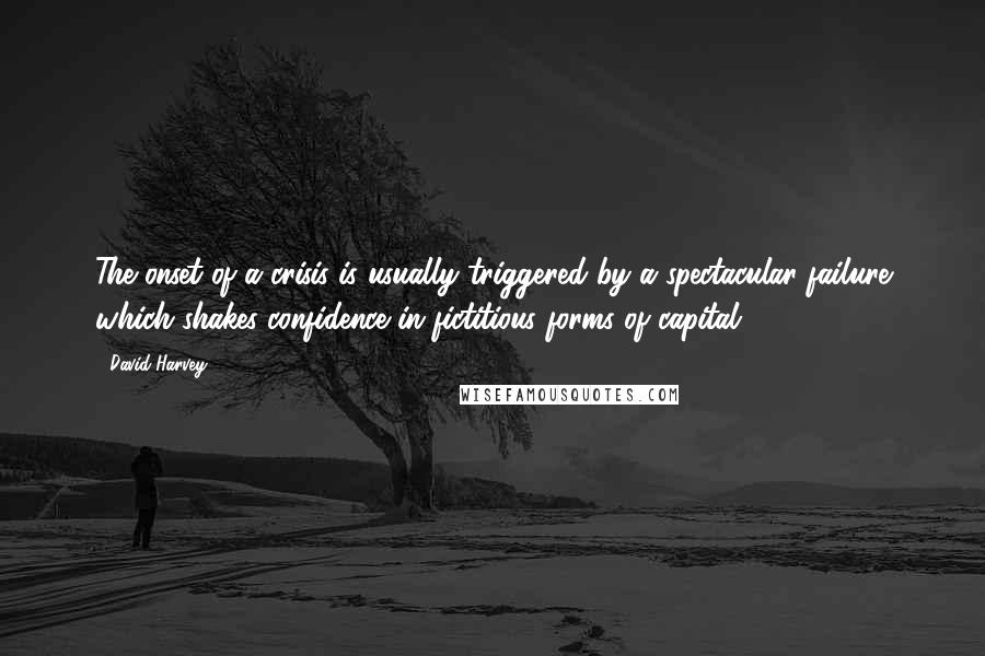 David Harvey Quotes: The onset of a crisis is usually triggered by a spectacular failure which shakes confidence in fictitious forms of capital.