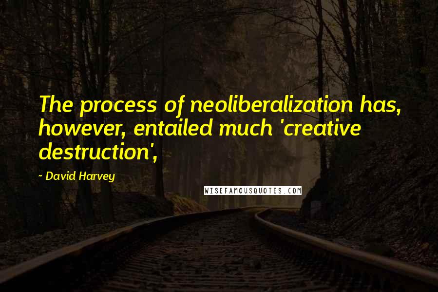 David Harvey Quotes: The process of neoliberalization has, however, entailed much 'creative destruction',