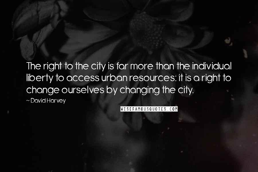 David Harvey Quotes: The right to the city is far more than the individual liberty to access urban resources: it is a right to change ourselves by changing the city.