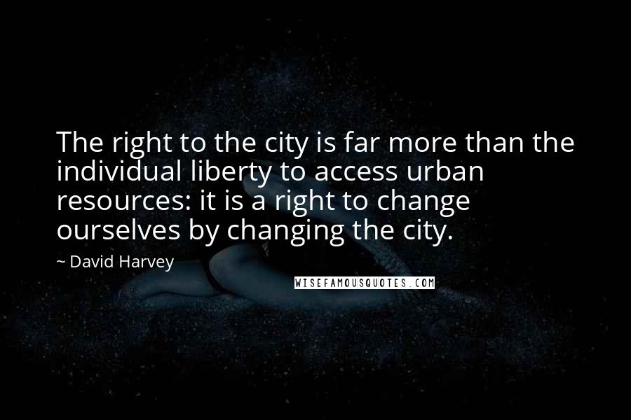 David Harvey Quotes: The right to the city is far more than the individual liberty to access urban resources: it is a right to change ourselves by changing the city.