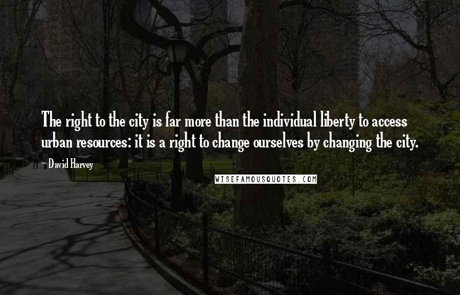 David Harvey Quotes: The right to the city is far more than the individual liberty to access urban resources: it is a right to change ourselves by changing the city.