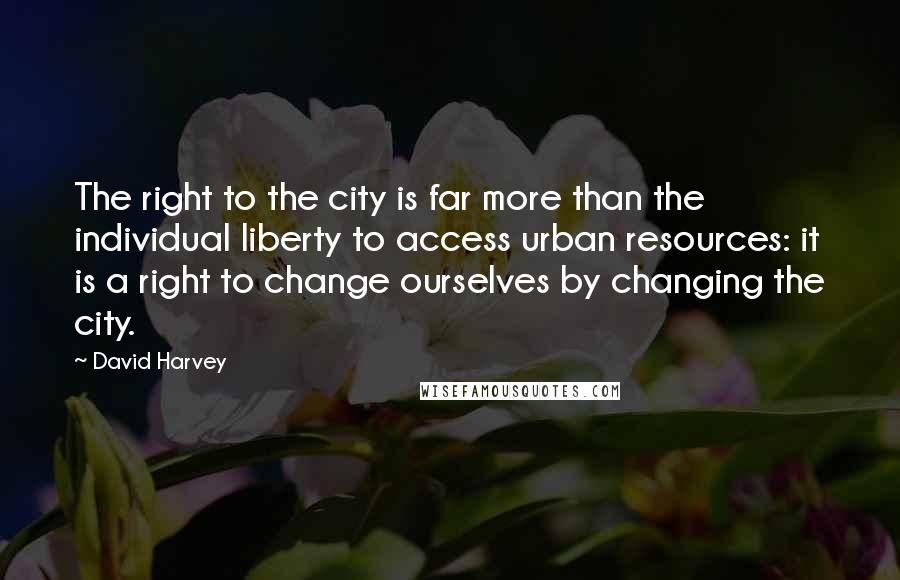 David Harvey Quotes: The right to the city is far more than the individual liberty to access urban resources: it is a right to change ourselves by changing the city.