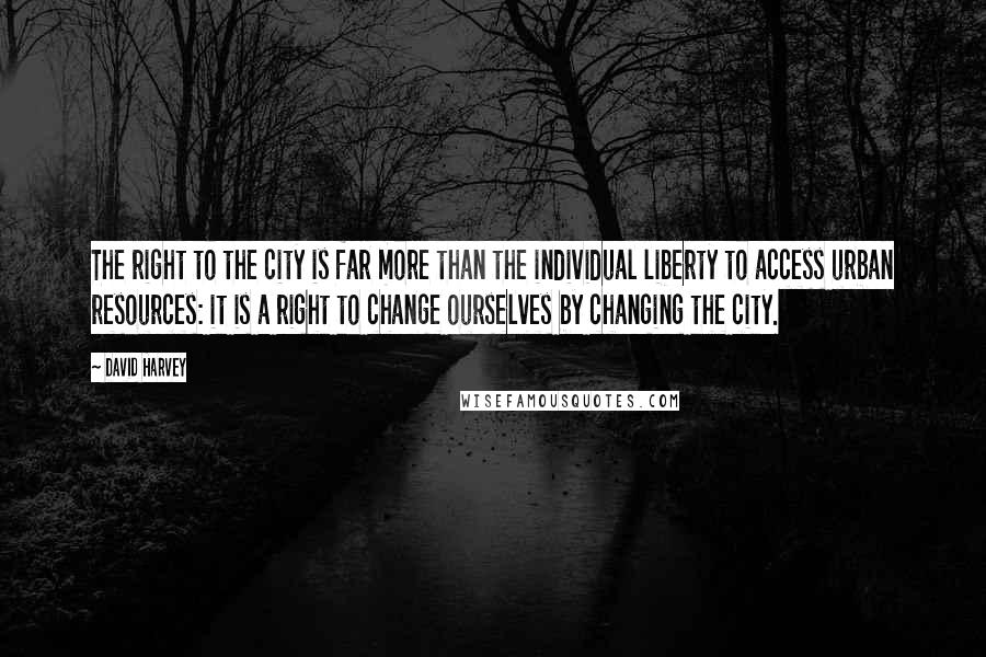 David Harvey Quotes: The right to the city is far more than the individual liberty to access urban resources: it is a right to change ourselves by changing the city.