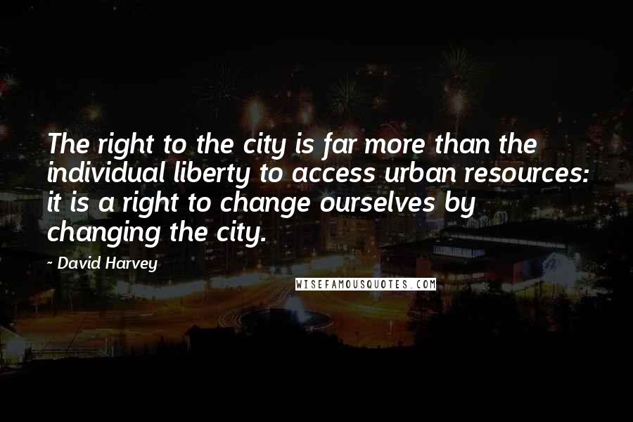 David Harvey Quotes: The right to the city is far more than the individual liberty to access urban resources: it is a right to change ourselves by changing the city.