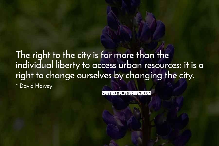 David Harvey Quotes: The right to the city is far more than the individual liberty to access urban resources: it is a right to change ourselves by changing the city.