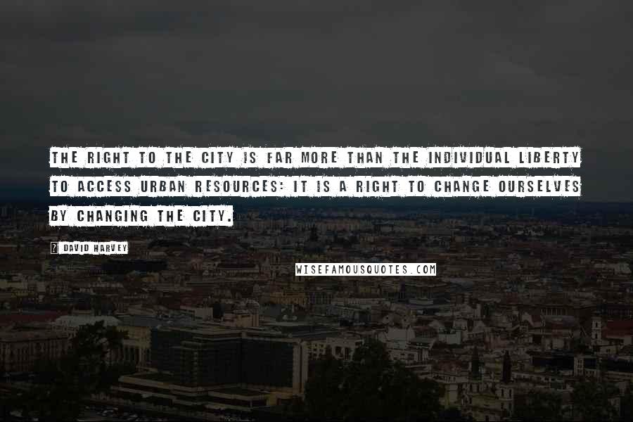 David Harvey Quotes: The right to the city is far more than the individual liberty to access urban resources: it is a right to change ourselves by changing the city.