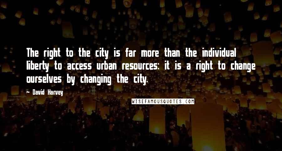 David Harvey Quotes: The right to the city is far more than the individual liberty to access urban resources: it is a right to change ourselves by changing the city.