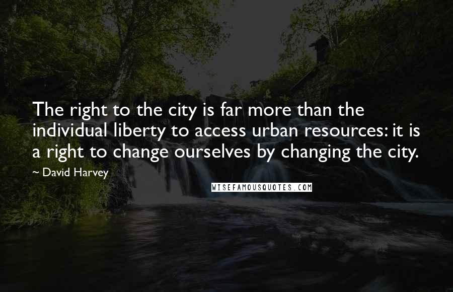 David Harvey Quotes: The right to the city is far more than the individual liberty to access urban resources: it is a right to change ourselves by changing the city.