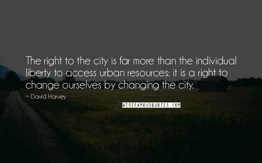 David Harvey Quotes: The right to the city is far more than the individual liberty to access urban resources: it is a right to change ourselves by changing the city.