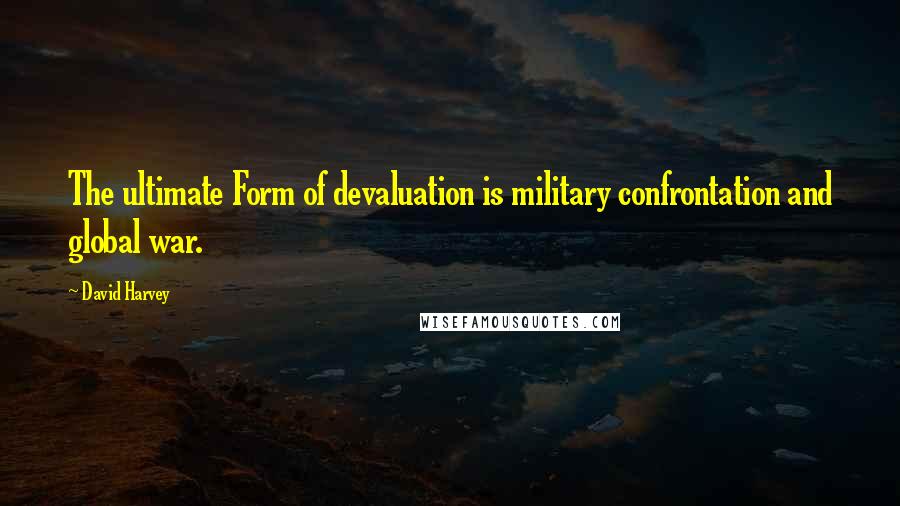 David Harvey Quotes: The ultimate Form of devaluation is military confrontation and global war.